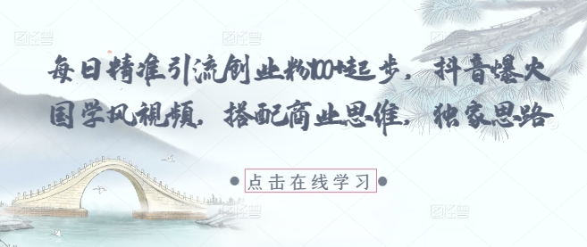 每日精准引流创业粉100+起步，抖音爆火国学风视频，搭配商业思维，独家思路