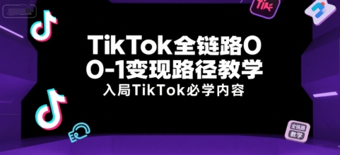 TikTok全链路0-1变现路径教学，入局TikTok必学内容