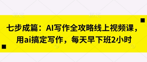 七步成篇：AI写作全攻略线上视频课，用ai搞定写作，每天早下班2小时