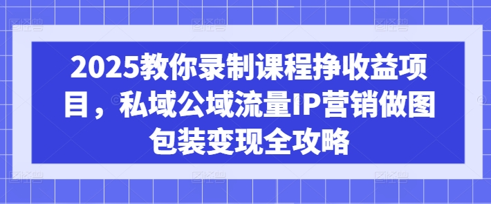 2025教你录制课程挣收益项目,私域公域流量IP营销做图包装变现全攻略 2025教你录制课程挣收益项目,私域公域流量IP营销做图包装变现全攻略
