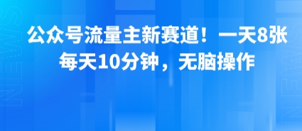 公众号流量主新赛道!一天8张,每天10分钟,无脑操作 公众号流量主新赛道!一天8张,每天10分钟,无脑操作