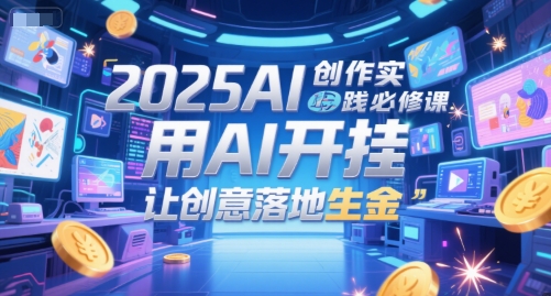 2025AI创作实践必修课,用AI开挂,让创意落地生金 2025AI创作实践必修课,用AI开挂,让创意落地生金